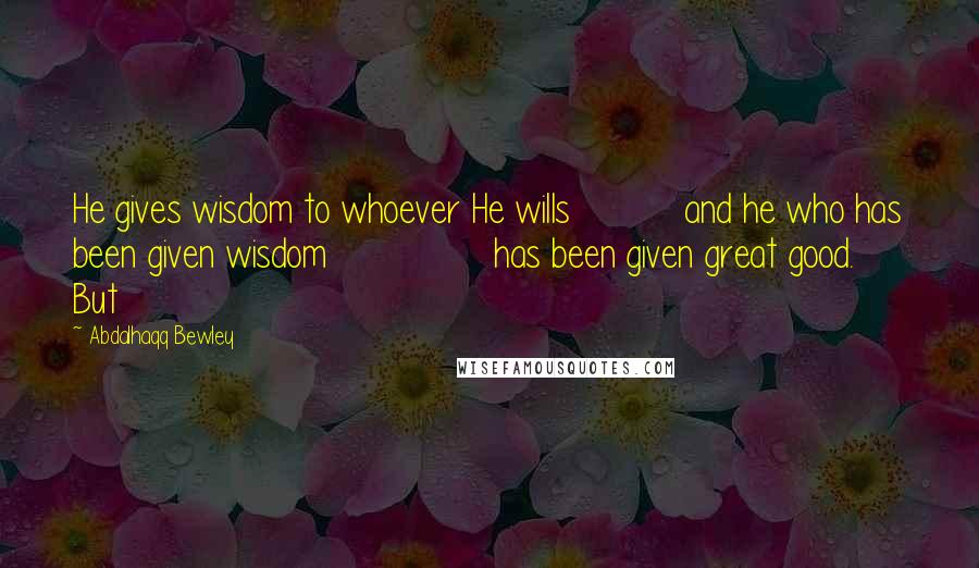 Abdalhaqq Bewley Quotes: He gives wisdom to whoever He wills and he who has been given wisdom has been given great good. But