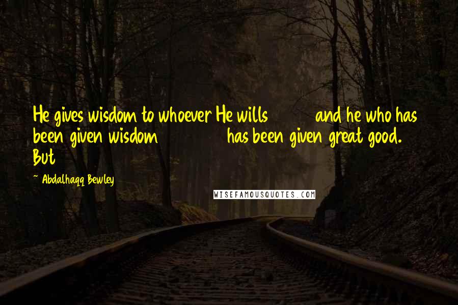 Abdalhaqq Bewley Quotes: He gives wisdom to whoever He wills and he who has been given wisdom has been given great good. But