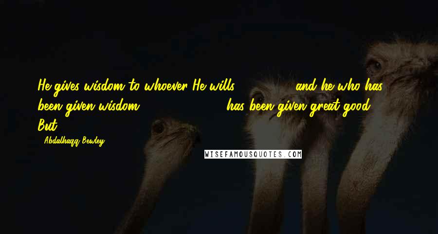 Abdalhaqq Bewley Quotes: He gives wisdom to whoever He wills and he who has been given wisdom has been given great good. But