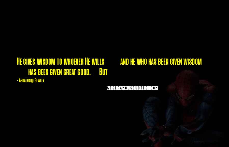 Abdalhaqq Bewley Quotes: He gives wisdom to whoever He wills and he who has been given wisdom has been given great good. But