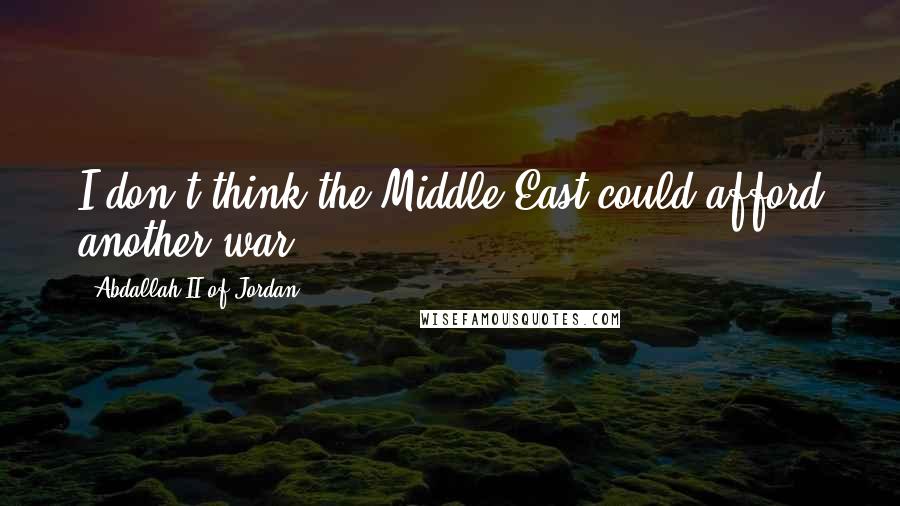Abdallah II Of Jordan Quotes: I don't think the Middle East could afford another war.
