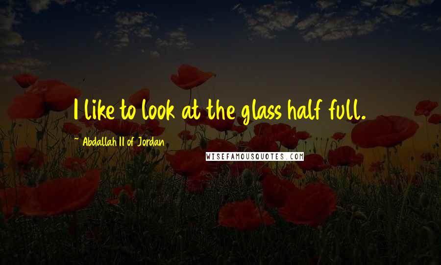 Abdallah II Of Jordan Quotes: I like to look at the glass half full.