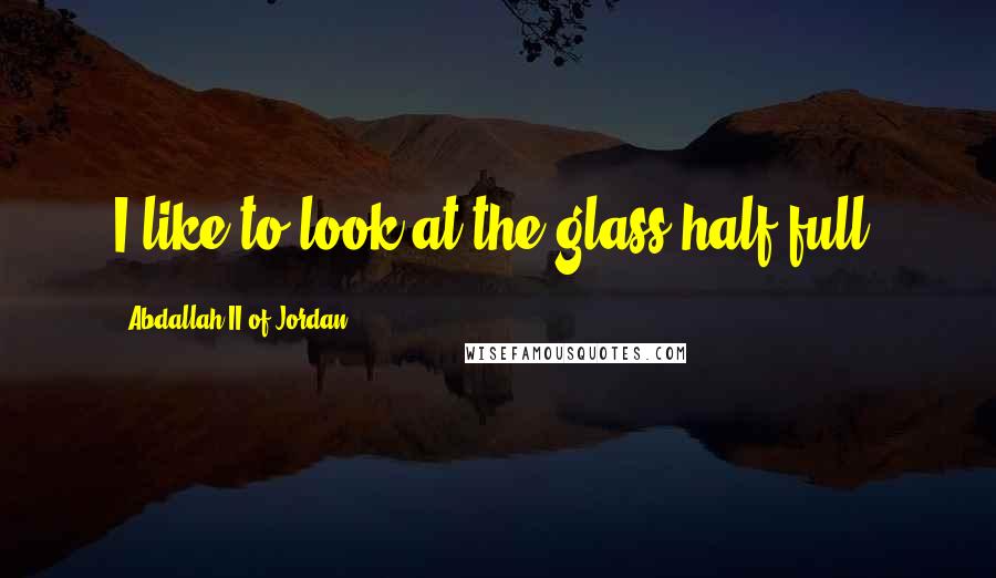 Abdallah II Of Jordan Quotes: I like to look at the glass half full.