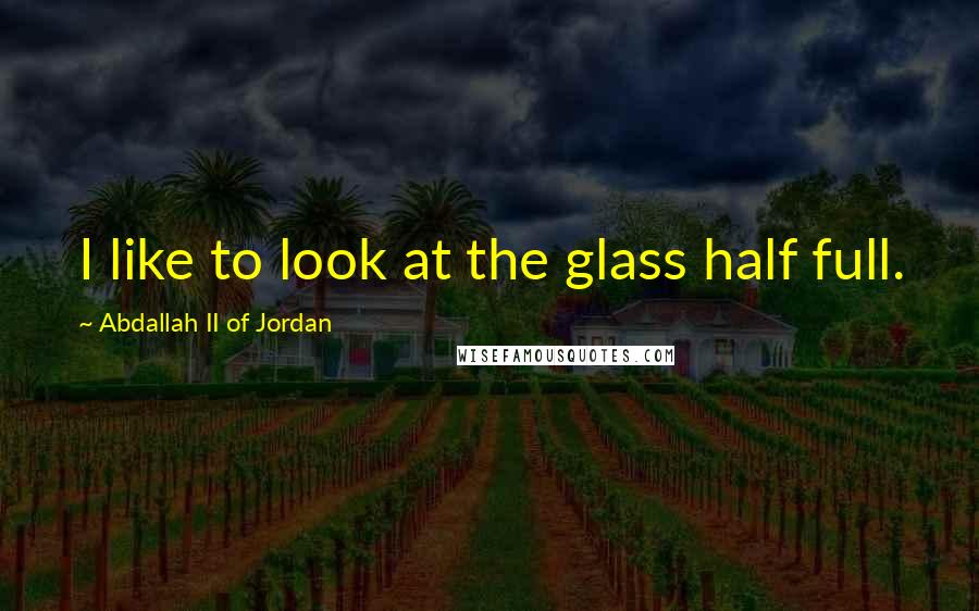 Abdallah II Of Jordan Quotes: I like to look at the glass half full.