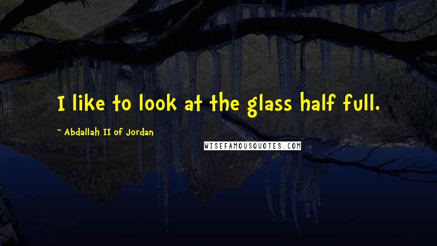 Abdallah II Of Jordan Quotes: I like to look at the glass half full.