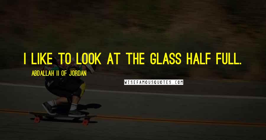 Abdallah II Of Jordan Quotes: I like to look at the glass half full.