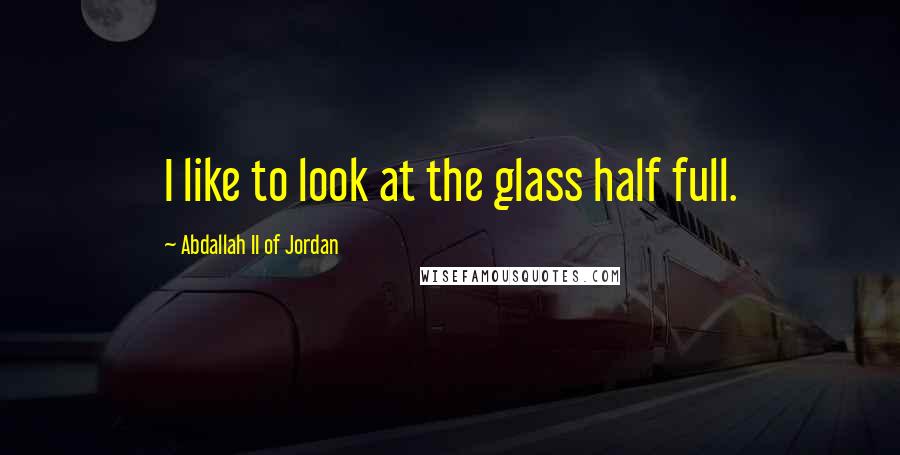 Abdallah II Of Jordan Quotes: I like to look at the glass half full.