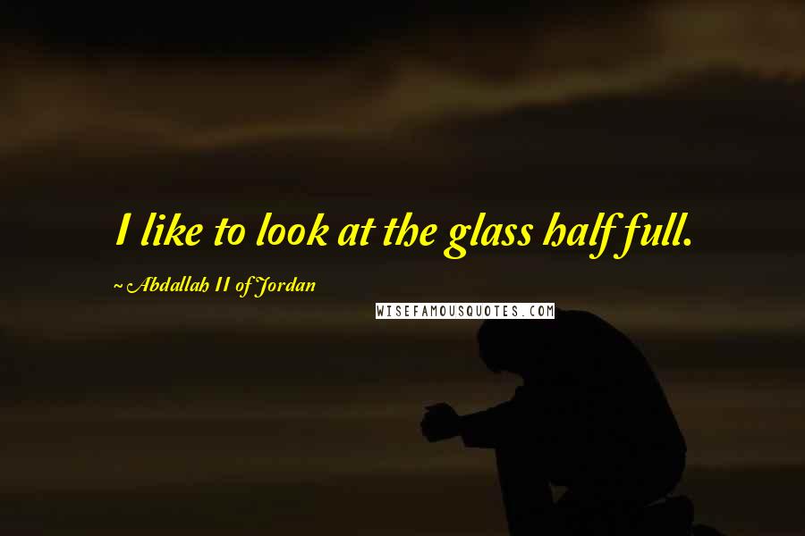 Abdallah II Of Jordan Quotes: I like to look at the glass half full.