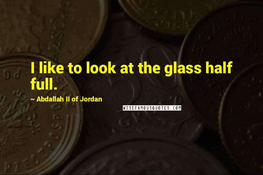 Abdallah II Of Jordan Quotes: I like to look at the glass half full.