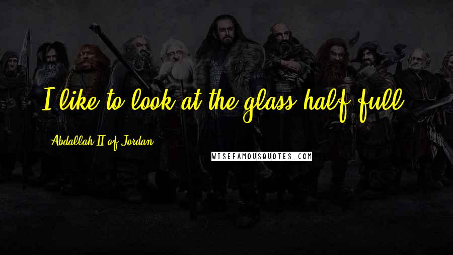 Abdallah II Of Jordan Quotes: I like to look at the glass half full.