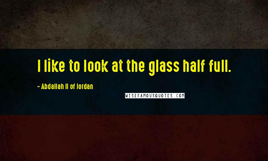 Abdallah II Of Jordan Quotes: I like to look at the glass half full.