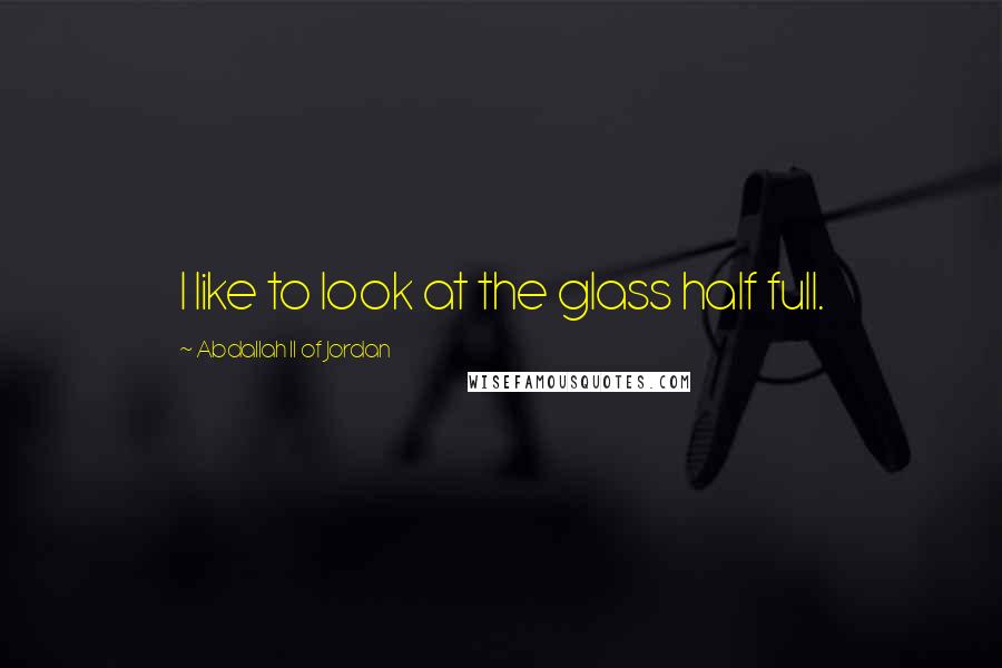 Abdallah II Of Jordan Quotes: I like to look at the glass half full.