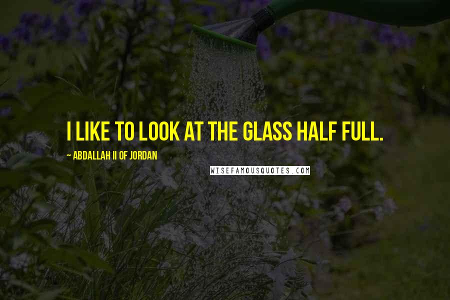 Abdallah II Of Jordan Quotes: I like to look at the glass half full.