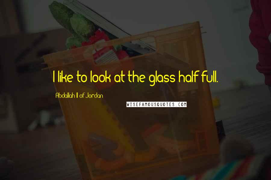 Abdallah II Of Jordan Quotes: I like to look at the glass half full.