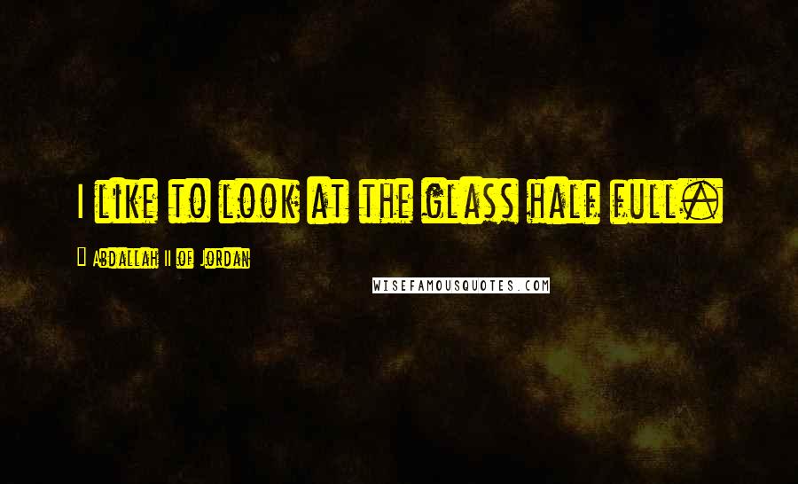 Abdallah II Of Jordan Quotes: I like to look at the glass half full.