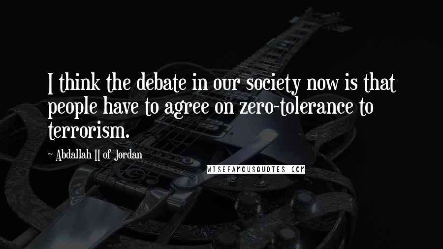 Abdallah II Of Jordan Quotes: I think the debate in our society now is that people have to agree on zero-tolerance to terrorism.