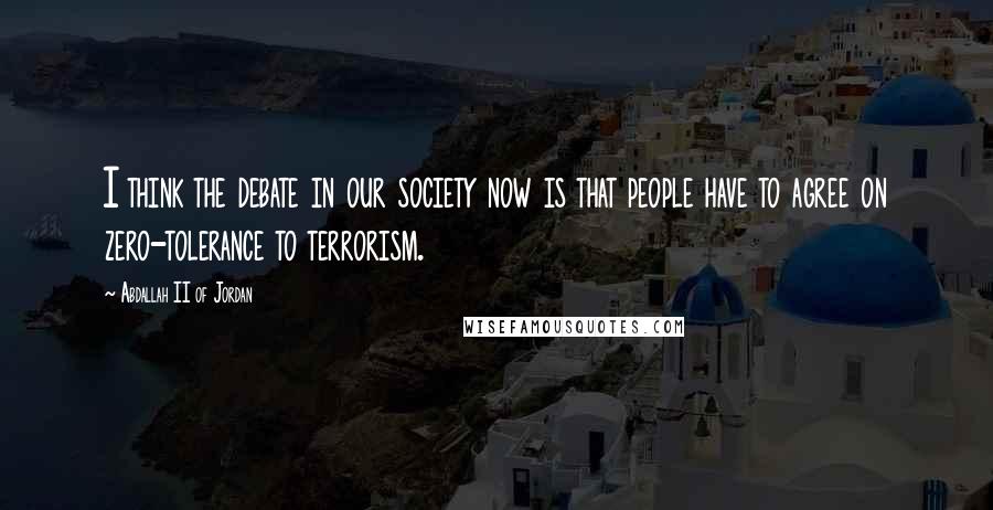 Abdallah II Of Jordan Quotes: I think the debate in our society now is that people have to agree on zero-tolerance to terrorism.