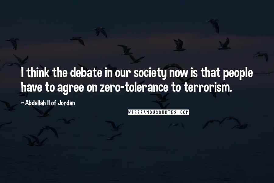 Abdallah II Of Jordan Quotes: I think the debate in our society now is that people have to agree on zero-tolerance to terrorism.