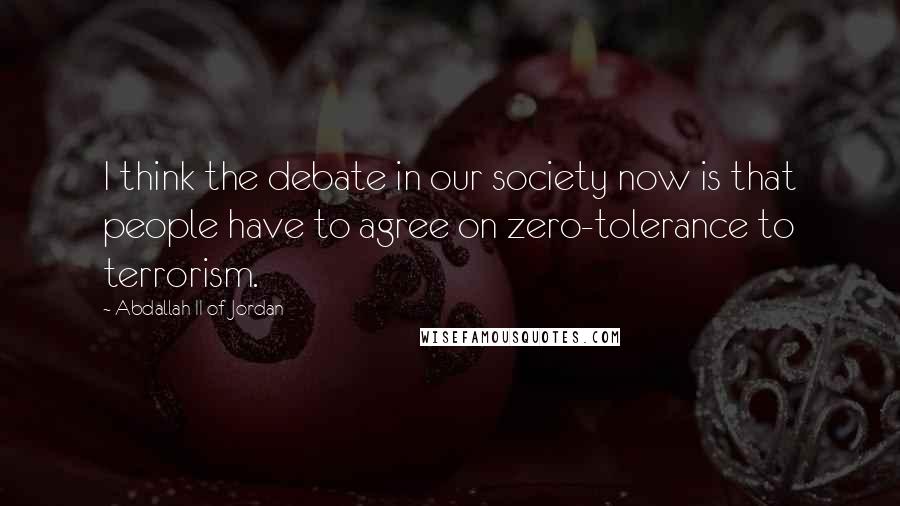 Abdallah II Of Jordan Quotes: I think the debate in our society now is that people have to agree on zero-tolerance to terrorism.