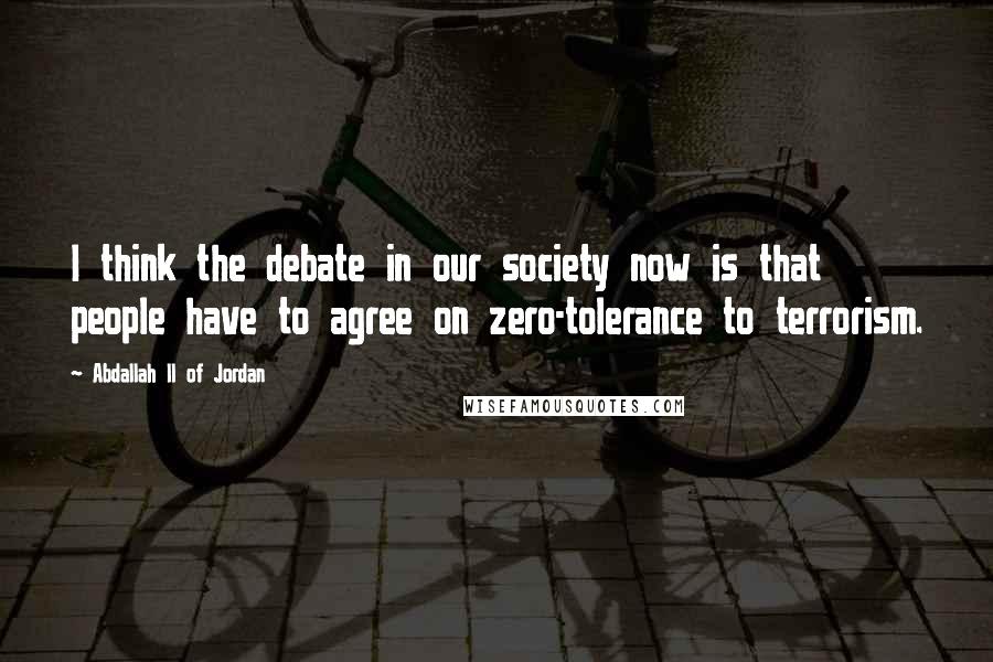 Abdallah II Of Jordan Quotes: I think the debate in our society now is that people have to agree on zero-tolerance to terrorism.