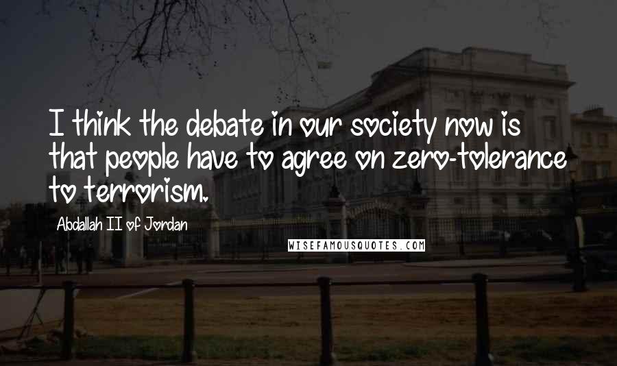 Abdallah II Of Jordan Quotes: I think the debate in our society now is that people have to agree on zero-tolerance to terrorism.