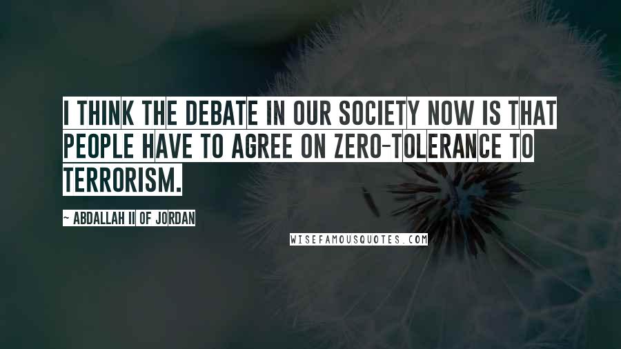 Abdallah II Of Jordan Quotes: I think the debate in our society now is that people have to agree on zero-tolerance to terrorism.