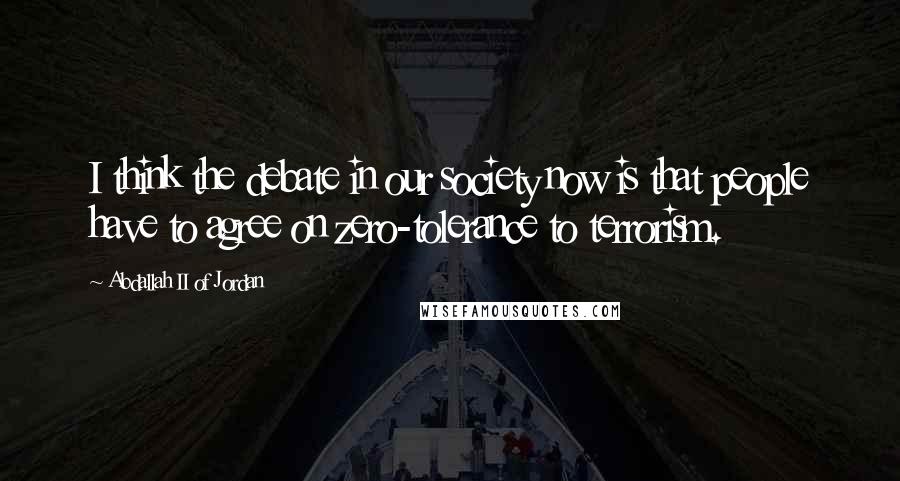 Abdallah II Of Jordan Quotes: I think the debate in our society now is that people have to agree on zero-tolerance to terrorism.