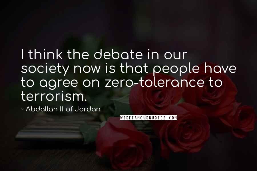 Abdallah II Of Jordan Quotes: I think the debate in our society now is that people have to agree on zero-tolerance to terrorism.