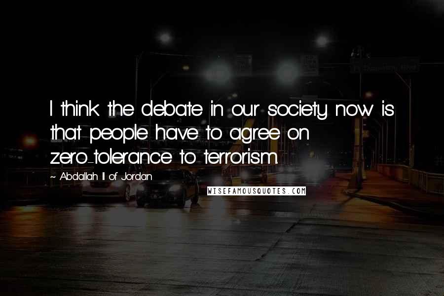 Abdallah II Of Jordan Quotes: I think the debate in our society now is that people have to agree on zero-tolerance to terrorism.