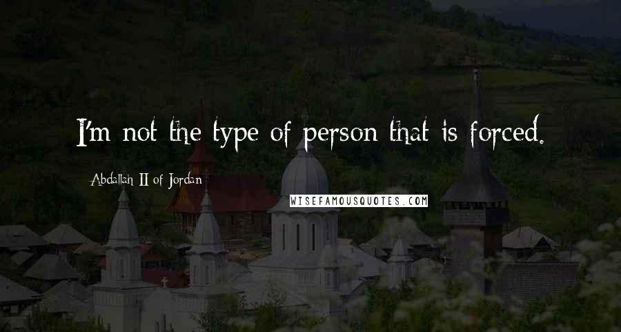 Abdallah II Of Jordan Quotes: I'm not the type of person that is forced.