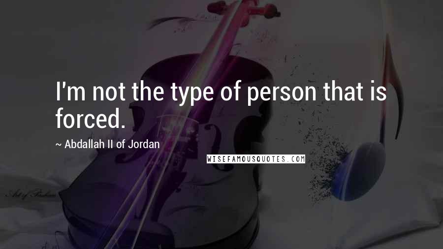 Abdallah II Of Jordan Quotes: I'm not the type of person that is forced.