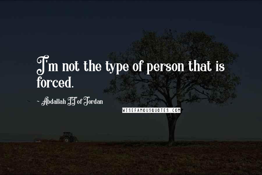 Abdallah II Of Jordan Quotes: I'm not the type of person that is forced.