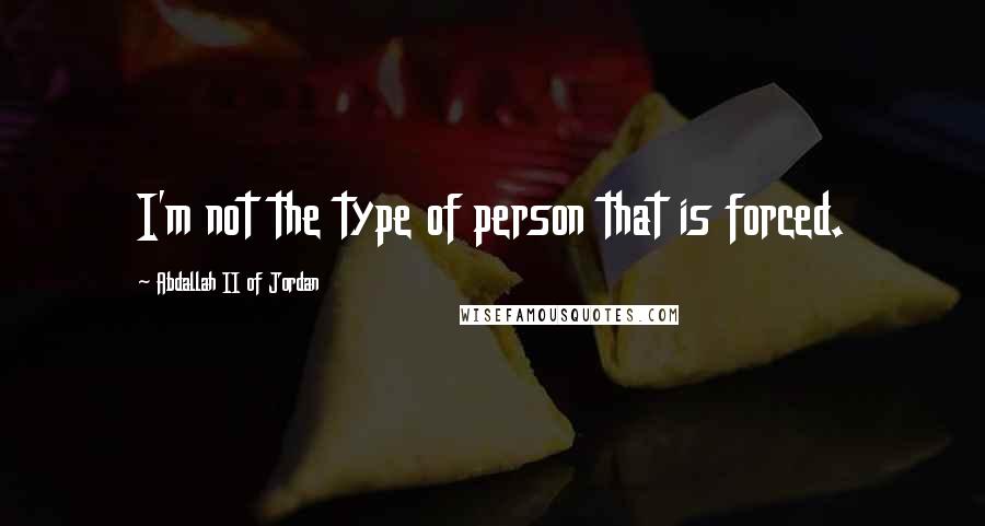 Abdallah II Of Jordan Quotes: I'm not the type of person that is forced.