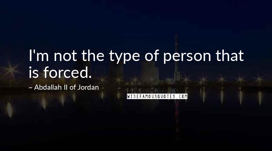 Abdallah II Of Jordan Quotes: I'm not the type of person that is forced.