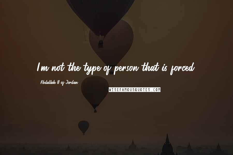 Abdallah II Of Jordan Quotes: I'm not the type of person that is forced.