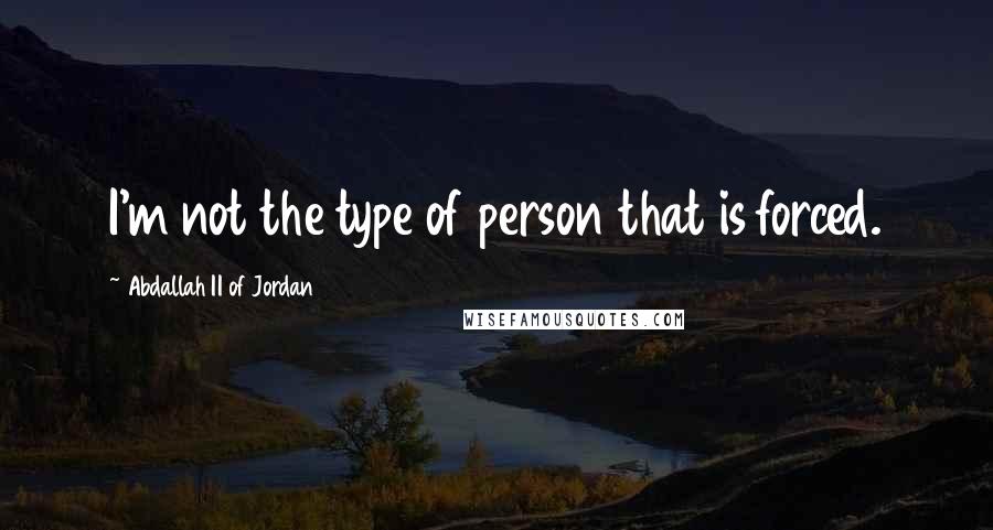 Abdallah II Of Jordan Quotes: I'm not the type of person that is forced.