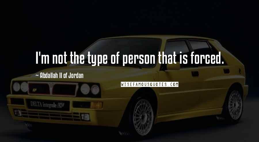 Abdallah II Of Jordan Quotes: I'm not the type of person that is forced.