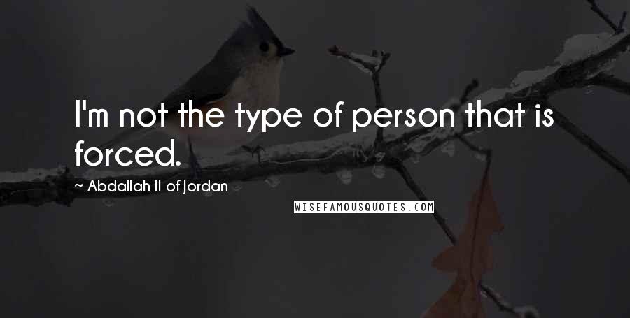 Abdallah II Of Jordan Quotes: I'm not the type of person that is forced.