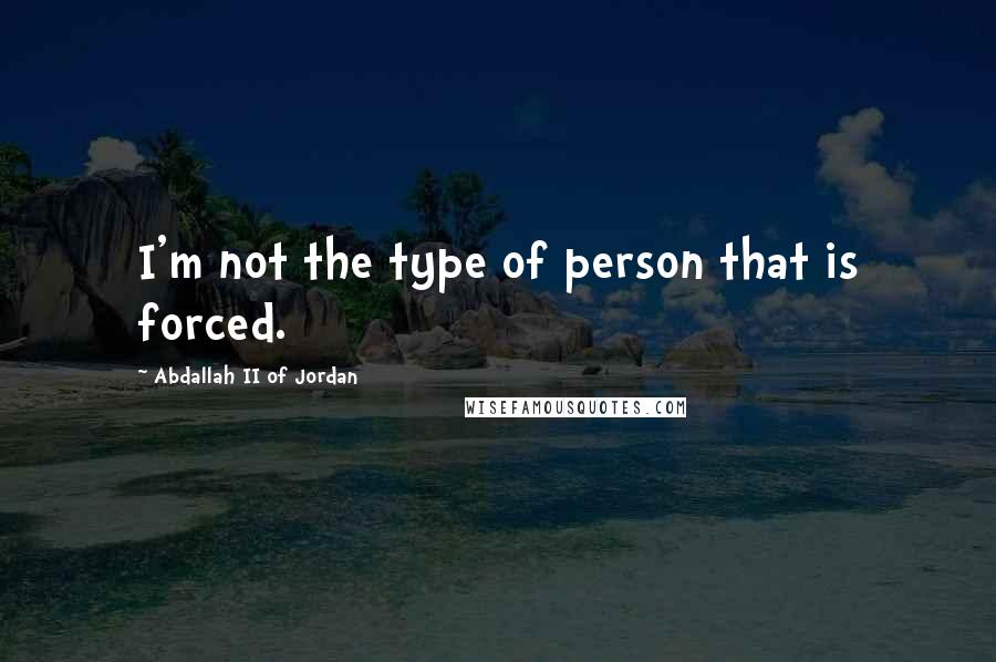 Abdallah II Of Jordan Quotes: I'm not the type of person that is forced.