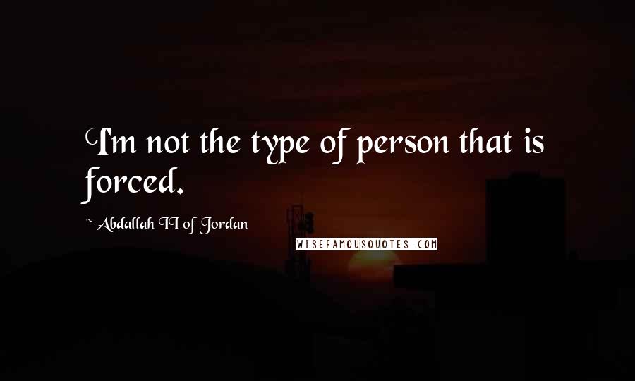 Abdallah II Of Jordan Quotes: I'm not the type of person that is forced.
