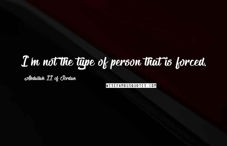 Abdallah II Of Jordan Quotes: I'm not the type of person that is forced.