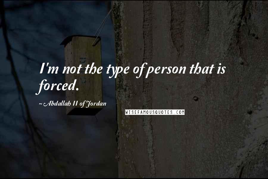 Abdallah II Of Jordan Quotes: I'm not the type of person that is forced.