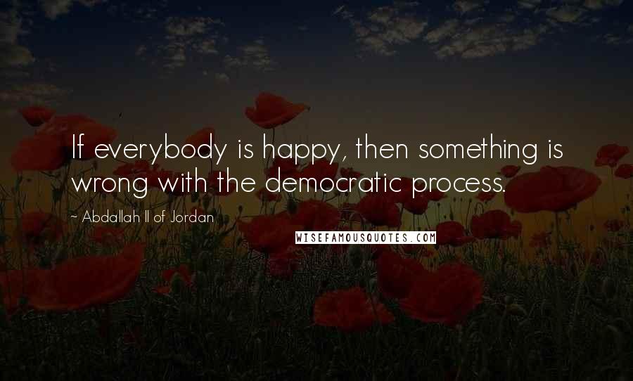 Abdallah II Of Jordan Quotes: If everybody is happy, then something is wrong with the democratic process.