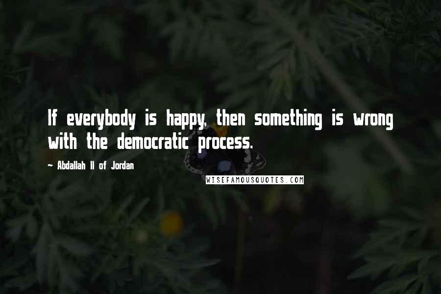 Abdallah II Of Jordan Quotes: If everybody is happy, then something is wrong with the democratic process.