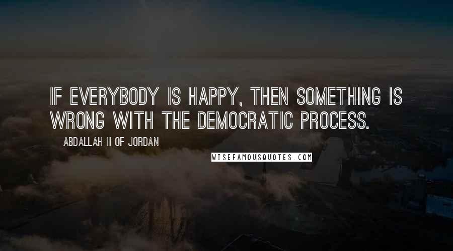 Abdallah II Of Jordan Quotes: If everybody is happy, then something is wrong with the democratic process.