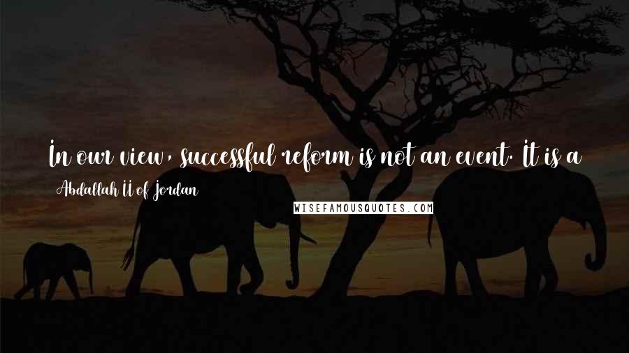 Abdallah II Of Jordan Quotes: In our view, successful reform is not an event. It is a sustainable process that will build on its own successes - a virtuous cycle of change.