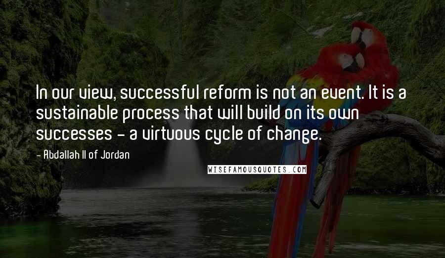 Abdallah II Of Jordan Quotes: In our view, successful reform is not an event. It is a sustainable process that will build on its own successes - a virtuous cycle of change.