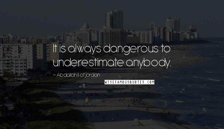 Abdallah II Of Jordan Quotes: It is always dangerous to underestimate anybody.