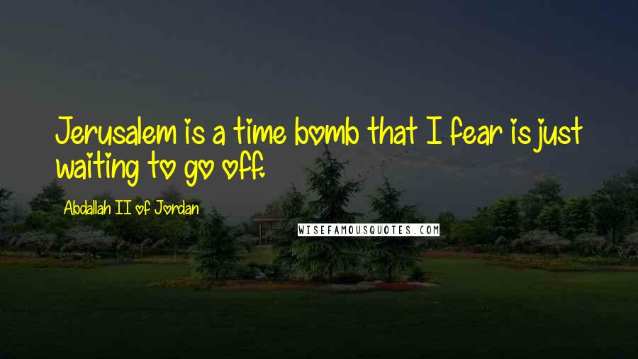 Abdallah II Of Jordan Quotes: Jerusalem is a time bomb that I fear is just waiting to go off.