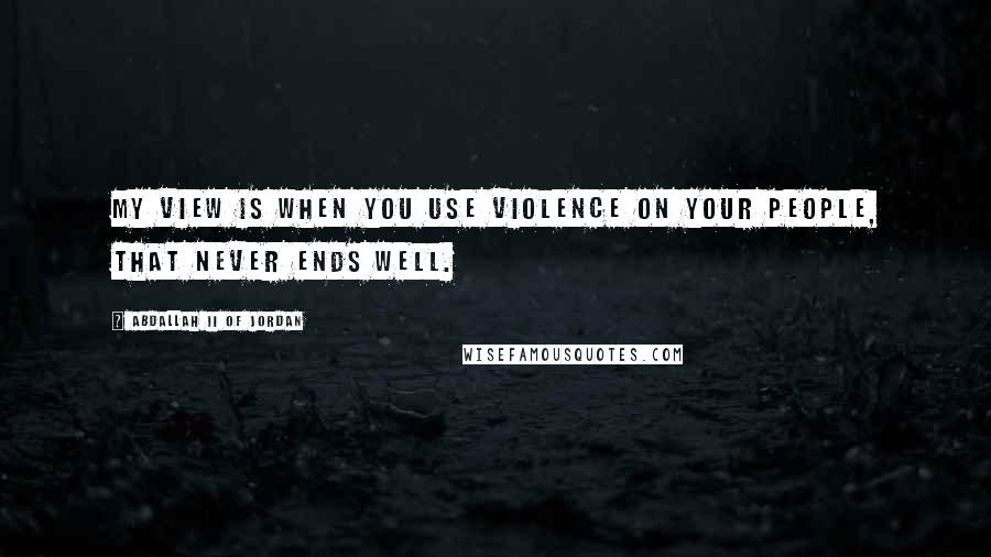 Abdallah II Of Jordan Quotes: My view is when you use violence on your people, that never ends well.